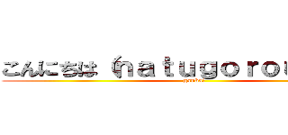 こんにちは（ｎａｔｕｇｏｒｏｕ１５２） (ganba!)