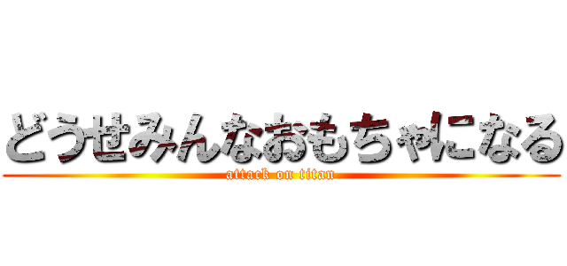 どうせみんなおもちゃになる (attack on titan)