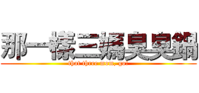 那一樣三媽臭臭鍋 (that three mom, go!)