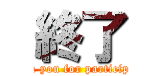 終了 (Thank you for participating)