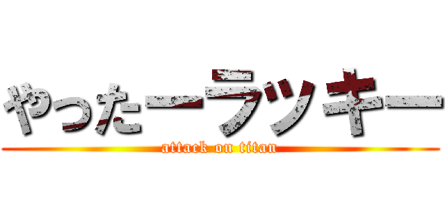 やったーラッキー (attack on titan)