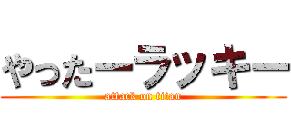 やったーラッキー (attack on titan)