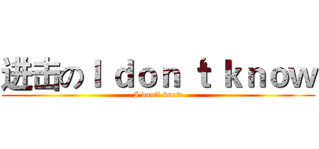 进击のＩ ｄｏｎ‘ｔ ｋｎｏｗ (I don‘t know)