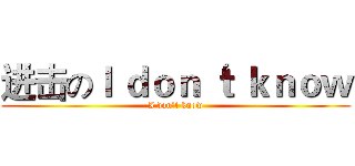 进击のＩ ｄｏｎ‘ｔ ｋｎｏｗ (I don‘t know)