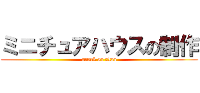 ミニチュアハウスの制作 (attack on titan)