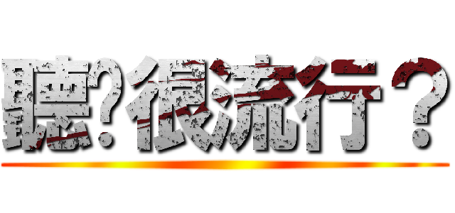 聽說很流行？ ()