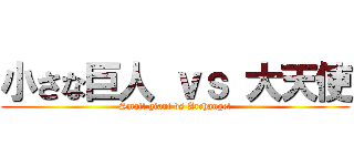 小さな巨人 ｖｓ 大天使 (Small giant vs Archangel)