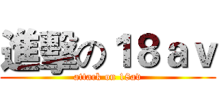 進擊の１８ａｖ (attack on 18av)