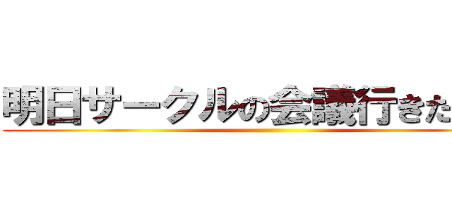 明日サークルの会議行きたくない ()