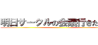 明日サークルの会議行きたくない ()