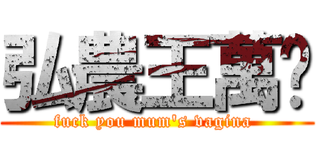 弘農王萬歲 (fuck you mum\'s vagina )