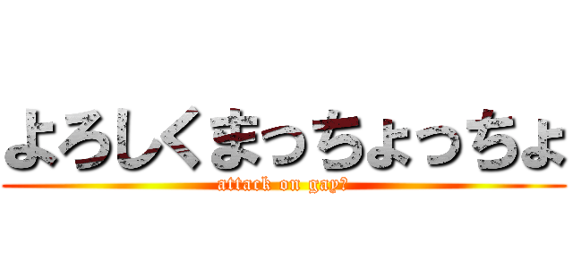 よろしくまっちょっちょ (attack on gay☆)