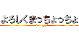 よろしくまっちょっちょ (attack on gay☆)