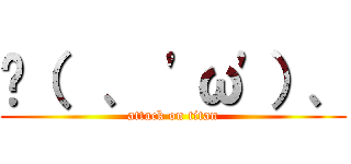 ◞（  、 'ω'）、 (attack on titan)