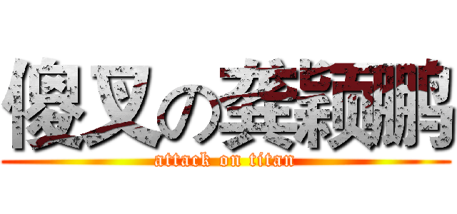 傻叉の龚颖鹏 (attack on titan)