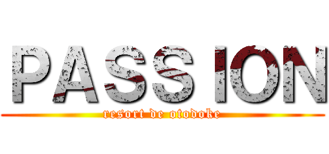 ＰＡＳＳＩＯＮ (resort de otodoke)