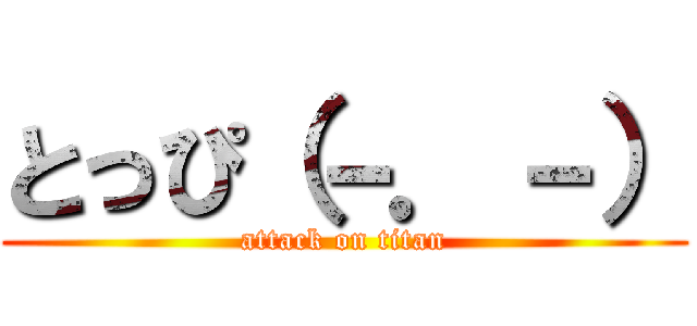 とっぴ（－．－） (attack on titan)