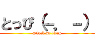 とっぴ（－．－） (attack on titan)