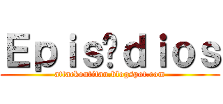 Ｅｐｉｓóｄｉｏｓ (attackontitan.blogspot.com)