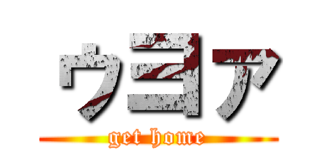 ゥヨァ (get home)