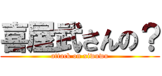 喜屋武さんの？ (attack on xiwuwu)