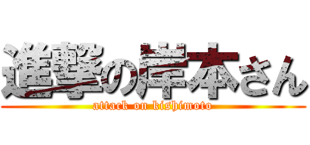 進撃の岸本さん (attack on kishimoto)