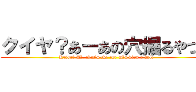 クイヤ？あーあの穴掘るやつね (Kuiya? Ah, that's the one who digs a hole)