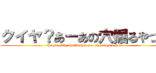 クイヤ？あーあの穴掘るやつね (Kuiya? Ah, that's the one who digs a hole)