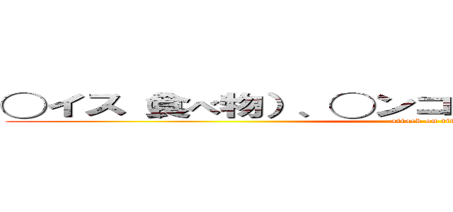 ◯イス（食べ物）、◯ンコ（鳥）◯ンゴ（食べ物） (attack on tit)