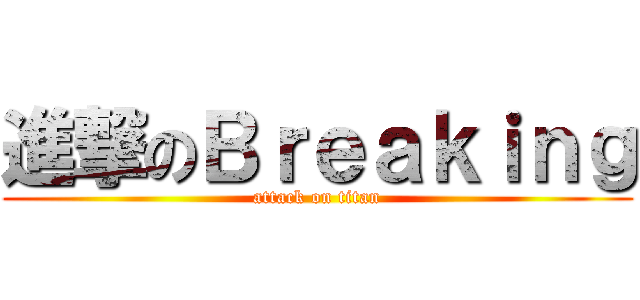 進撃のＢｒｅａｋｉｎｇ (attack on titan)