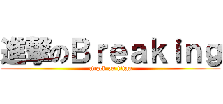 進撃のＢｒｅａｋｉｎｇ (attack on titan)