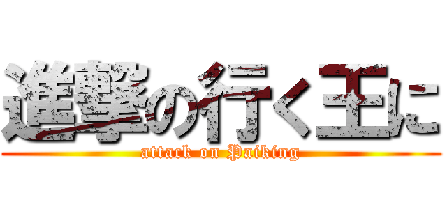 進撃の行く王に (attack on Paiking)