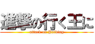 進撃の行く王に (attack on Paiking)