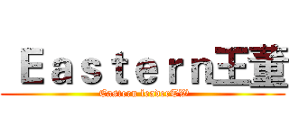  Ｅａｓｔｅｒｎ王董 ( Eastern leaderTW)