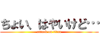 ちょい、はやいけど… (attack on titan)
