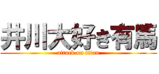 井川大好き有馬 (attack on titan)