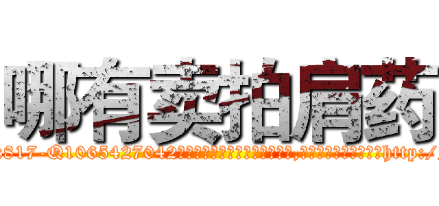 哪有卖拍肩药 (哪有卖拍肩药【电-151x68344x817-Q1065427042元吉药业】我们做的是长期生意,靠的是老客户长期支持http://sngk.net/yqoMbJ

参考消息网我们做的是长期生意,靠的是老客户长期支持也许我们早该意识到，就连鲍勃·霍斯金斯（金球奖戏剧类电影男主角 
)