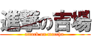 進撃の吉場 (attack on maccha )