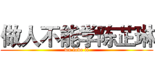 做人不能学陈芷琳 (wu love li)