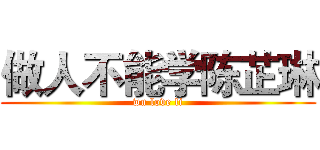 做人不能学陈芷琳 (wu love li)
