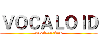 ＶＯＣＡＬＯＩＤ (attack on titan)