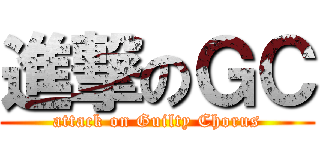 進撃のＧＣ (attack on Guilty Chorus)