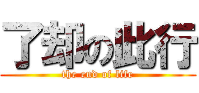 了却の此行 (the end of life)