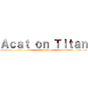 Ａｃａｔ ｏｎ Ｔｉｔａｎ (acat on titan)