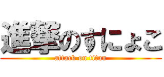 進撃のすにょこ (attack on titan)