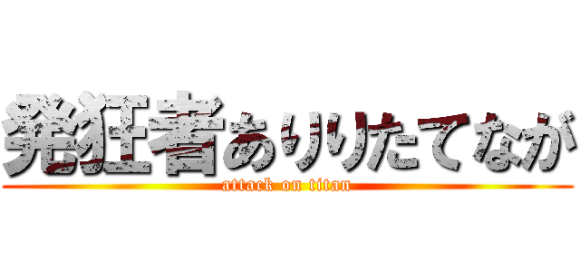 発狂者ありりたてなが (attack on titan)