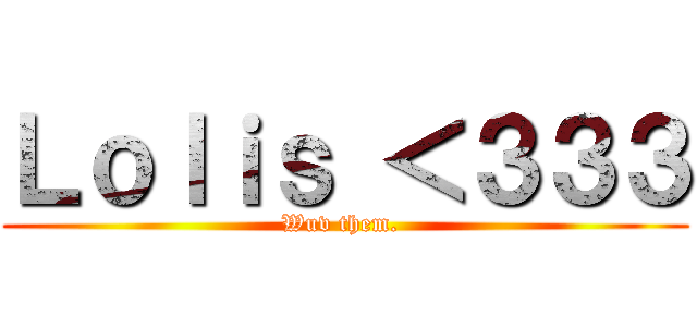 Ｌｏｌｉｓ ＜３３３ (Wuv them. )