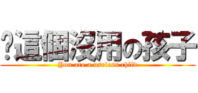 你這個沒用の孩子 (You are a useless child)