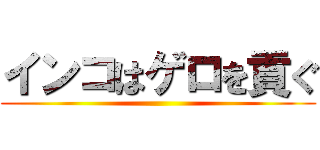 インコはゲロを貢ぐ ()