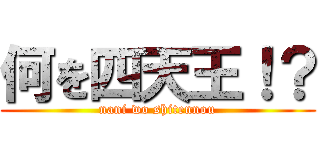 何を四天王！？ (nani wo shitennou)